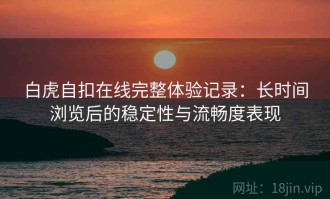 白虎自扣在线完整体验记录：长时间浏览后的稳定性与流畅度表现