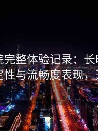 天美影院完整体验记录：长时间浏览后的稳定性与流畅度表现，天美影城