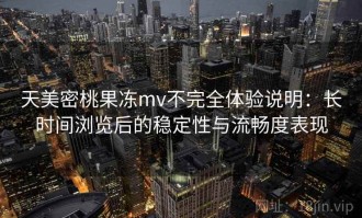 天美密桃果冻mv不完全体验说明：长时间浏览后的稳定性与流畅度表现