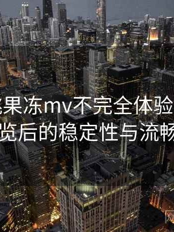 天美密桃果冻mv不完全体验说明：长时间浏览后的稳定性与流畅度表现
