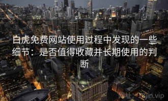 白虎免费网站使用过程中发现的一些细节：是否值得收藏并长期使用的判断