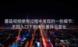 蘑菇视频使用过程中发现的一些细节：不同入口下的体验差异与变化