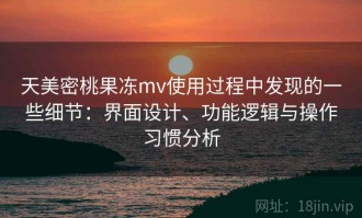 天美密桃果冻mv使用过程中发现的一些细节：界面设计、功能逻辑与操作习惯分析