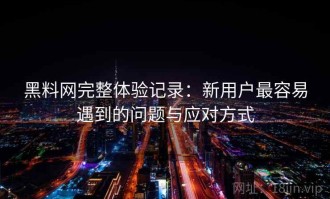 黑料网完整体验记录：新用户最容易遇到的问题与应对方式