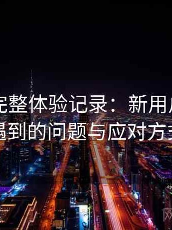 黑料网完整体验记录：新用户最容易遇到的问题与应对方式