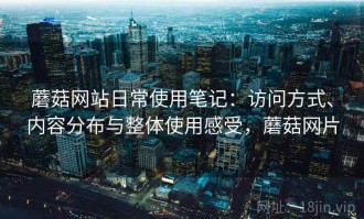 蘑菇网站日常使用笔记：访问方式、内容分布与整体使用感受，蘑菇网片