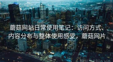 蘑菇网站日常使用笔记：访问方式、内容分布与整体使用感受，蘑菇网片