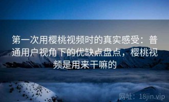 第一次用樱桃视频时的真实感受：普通用户视角下的优缺点盘点，樱桃视频是用来干嘛的