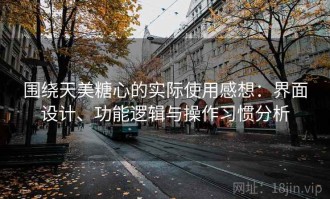 围绕天美糖心的实际使用感想：界面设计、功能逻辑与操作习惯分析