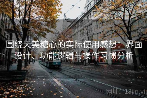 围绕天美糖心的实际使用感想：界面设计、功能逻辑与操作习惯分析