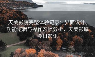 天美影院完整体验记录：界面设计、功能逻辑与操作习惯分析，天美影城今日影讯