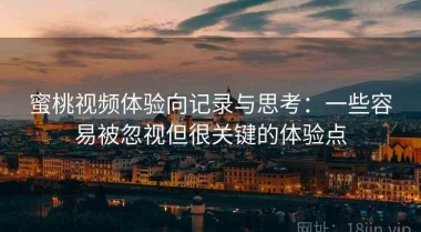 蜜桃视频体验向记录与思考：一些容易被忽视但很关键的体验点