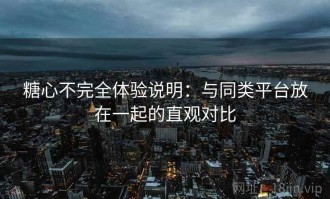 糖心不完全体验说明：与同类平台放在一起的直观对比