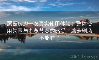 蘑菇tv的一次真实使用体验：整体使用氛围与浏览节奏的感受，蘑菇剧场不能看了