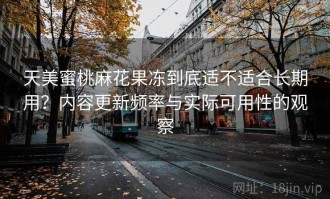 天美蜜桃麻花果冻到底适不适合长期用？内容更新频率与实际可用性的观察