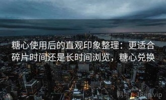 糖心使用后的直观印象整理：更适合碎片时间还是长时间浏览，糖心兑换