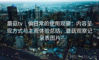蘑菇tv｜偏日常的使用观察：内容呈现方式与主观体验总结，蘑菇观察记录表图片