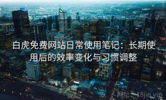 白虎免费网站日常使用笔记：长期使用后的效率变化与习惯调整