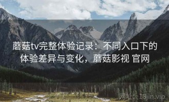 蘑菇tv完整体验记录：不同入口下的体验差异与变化，蘑菇影视 官网
