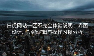 白虎网站一区不完全体验说明：界面设计、功能逻辑与操作习惯分析