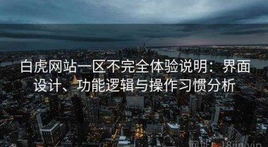 白虎网站一区不完全体验说明：界面设计、功能逻辑与操作习惯分析