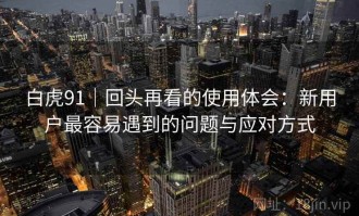 白虎91｜回头再看的使用体会：新用户最容易遇到的问题与应对方式