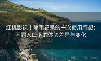 红桃影视｜随手记录的一次使用感想：不同入口下的体验差异与变化