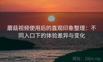蘑菇视频使用后的直观印象整理：不同入口下的体验差异与变化