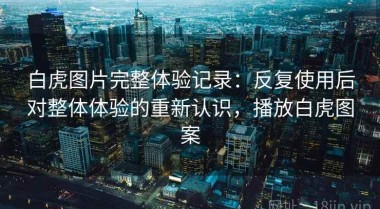 白虎图片完整体验记录：反复使用后对整体体验的重新认识，播放白虎图案