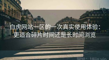白虎网站一区的一次真实使用体验：更适合碎片时间还是长时间浏览