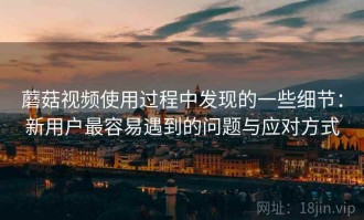 蘑菇视频使用过程中发现的一些细节：新用户最容易遇到的问题与应对方式