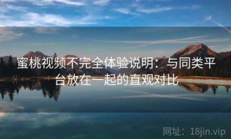 蜜桃视频不完全体验说明：与同类平台放在一起的直观对比