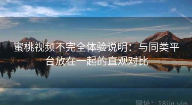 蜜桃视频不完全体验说明：与同类平台放在一起的直观对比