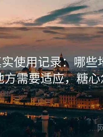 糖心｜真实使用记录：哪些地方好用，哪些地方需要适应，糖心怎么样