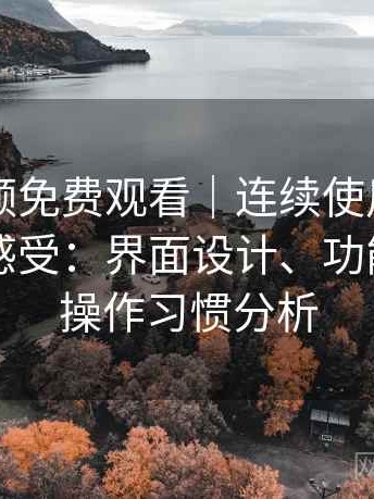 白虎视频免费观看｜连续使用一段时间后的感受：界面设计、功能逻辑与操作习惯分析