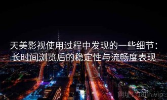 天美影视使用过程中发现的一些细节：长时间浏览后的稳定性与流畅度表现