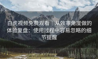 白虎视频免费观看｜从效率角度做的体验复盘：使用过程中容易忽略的细节提醒