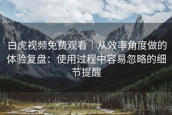 白虎视频免费观看｜从效率角度做的体验复盘：使用过程中容易忽略的细节提醒