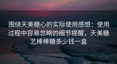 围绕天美糖心的实际使用感想：使用过程中容易忽略的细节提醒，天美糖艺棒棒糖多少钱一盒