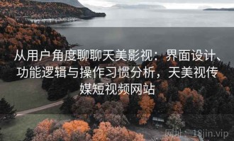 从用户角度聊聊天美影视：界面设计、功能逻辑与操作习惯分析，天美视传媒短视频网站