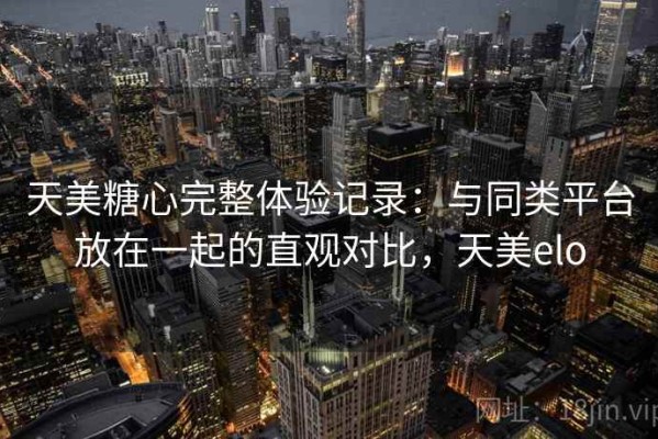 天美糖心完整体验记录：与同类平台放在一起的直观对比，天美elo