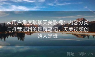 从用户角度聊聊天美影视：内容分类与推荐逻辑的理解笔记，天美视频创始人是谁