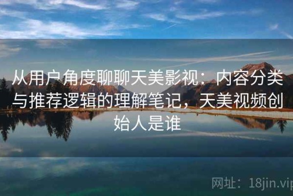 从用户角度聊聊天美影视：内容分类与推荐逻辑的理解笔记，天美视频创始人是谁