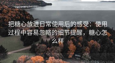 把糖心放进日常使用后的感受：使用过程中容易忽略的细节提醒，糖心怎么样