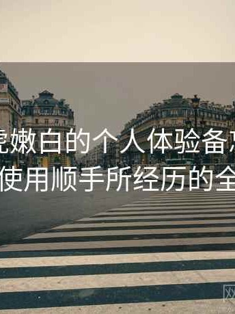 关于白虎嫩白的个人体验备忘：从打开到使用顺手所经历的全过程