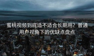 蜜桃视频到底适不适合长期用？普通用户视角下的优缺点盘点