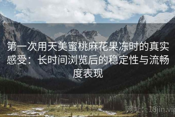 第一次用天美蜜桃麻花果冻时的真实感受：长时间浏览后的稳定性与流畅度表现