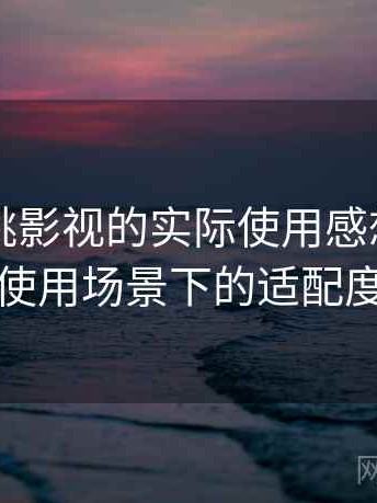 围绕红桃影视的实际使用感想：不同人群使用场景下的适配度观察