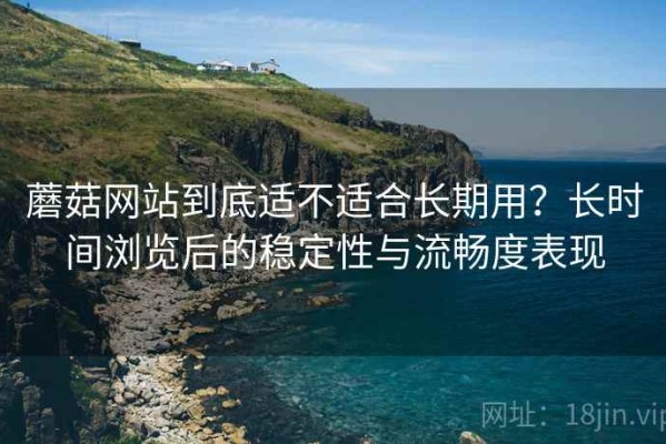 蘑菇网站到底适不适合长期用？长时间浏览后的稳定性与流畅度表现