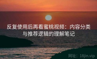 反复使用后再看蜜桃视频：内容分类与推荐逻辑的理解笔记